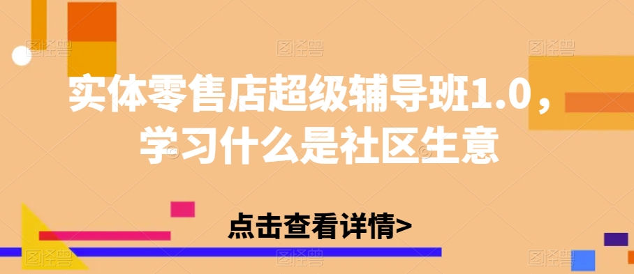 实体零售店超级辅导班1.0，学习什么是社区生意-则成副业项目资源站