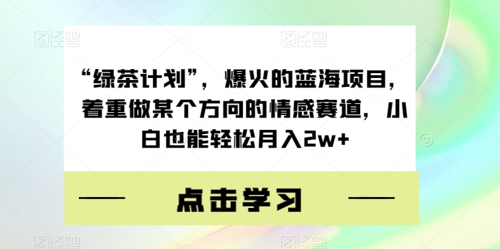 “绿茶计划”,爆火的蓝海项目,着重做某个方向的情感赛道,小白也能轻松月入2w+【揭秘】-则成副业项目资源站