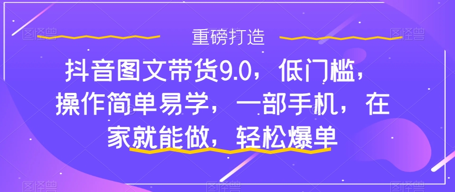 抖音图文带货9.0，低门槛，操作简单易学，一部手机，在家就能做，轻松爆单-则成副业项目资源站