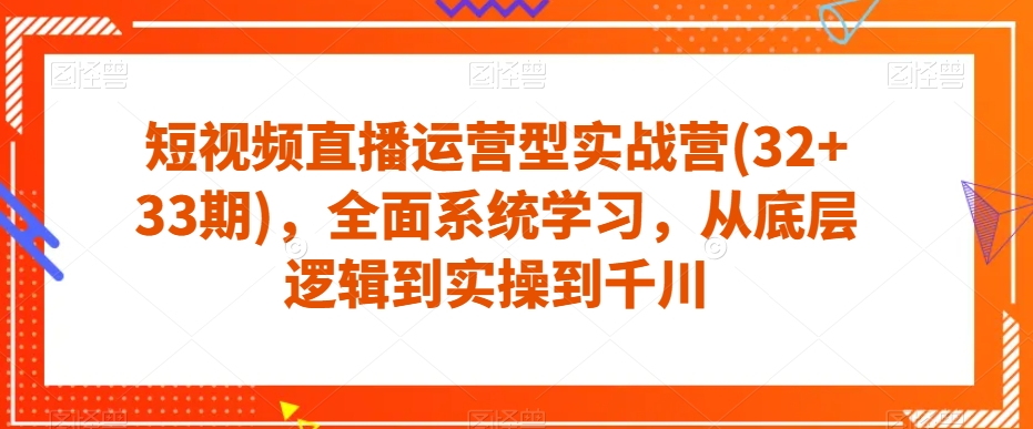 短视频直播运营型实战营(32+33期),全面系统学习,从底层逻辑到实操到千川-则成副业项目资源站