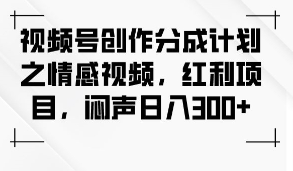 视频号创作分成计划之情感视频，红利项目，闷声日入300+-则成副业项目资源站
