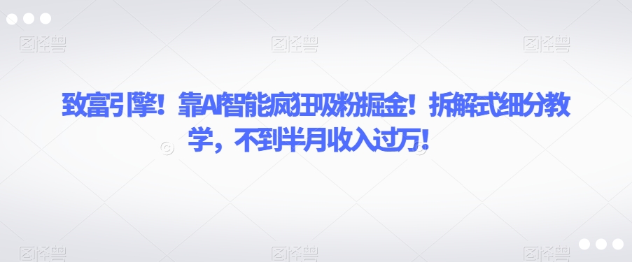 致富引擎!靠AI智能疯狂吸粉掘金!拆解式细分教学,不到半月收入过万【揭秘】-则成副业项目资源站