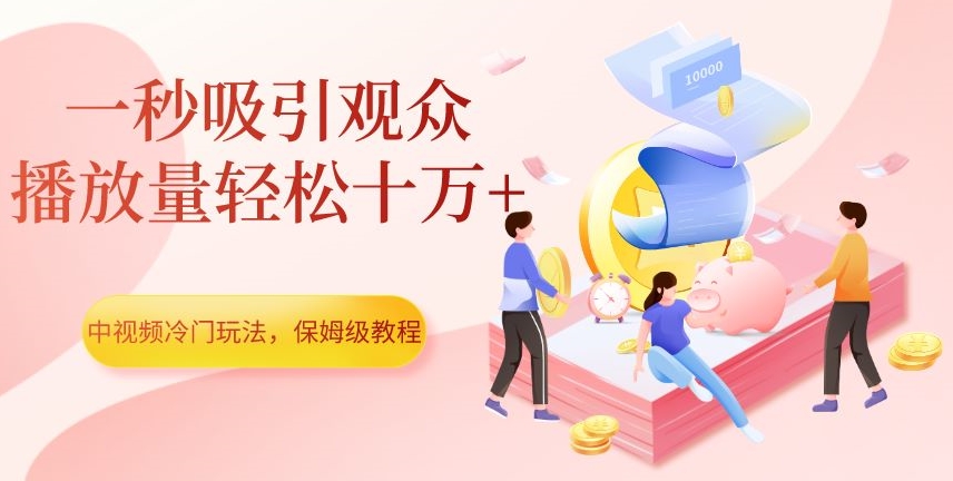 中视频冷门玩法，一秒吸引观众，播放量轻松十万+，保姆级教程【揭秘】-则成副业项目资源站