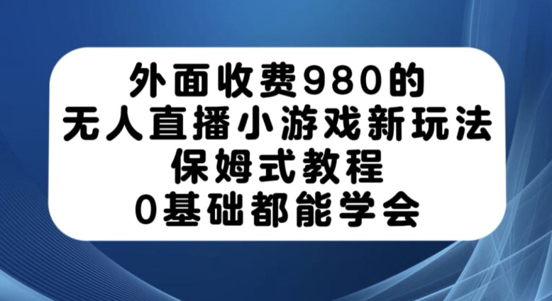 外面收费980的无人直播小游戏新玩法，保姆式教程，0基础都能学会【揭秘】-则成副业项目资源站