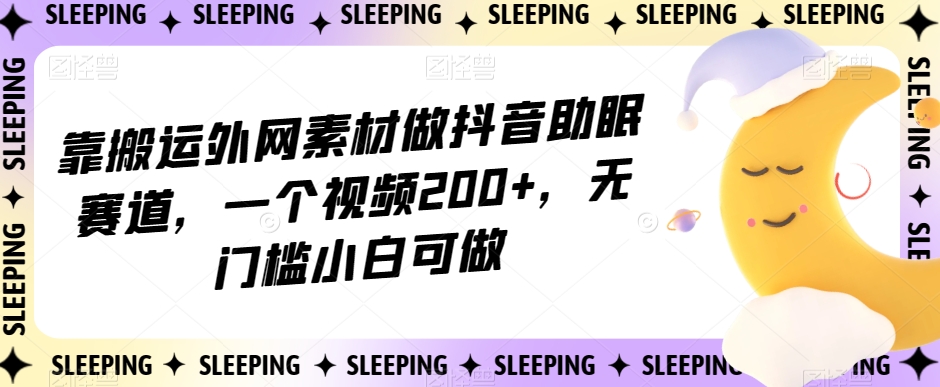 靠搬运外网素材做抖音助眠赛道，一个视频200+，无门槛小白可做【揭秘】-则成副业项目资源站