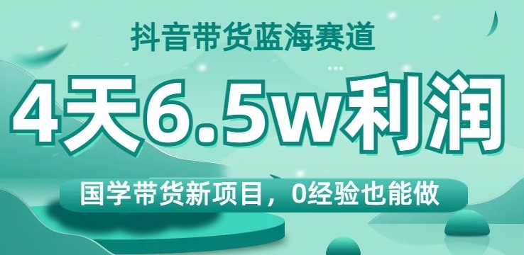 抖音带货蓝海赛道,国学带货新项目,0经验也能做,4天6.5w利润【揭秘】-则成副业项目资源站