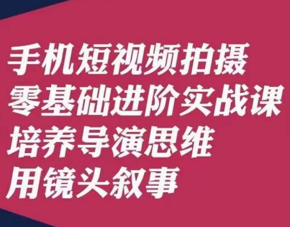 手机短视频拍摄零基础进阶实战课,培养导演思维用镜头叙事唐先生-则成副业项目资源站