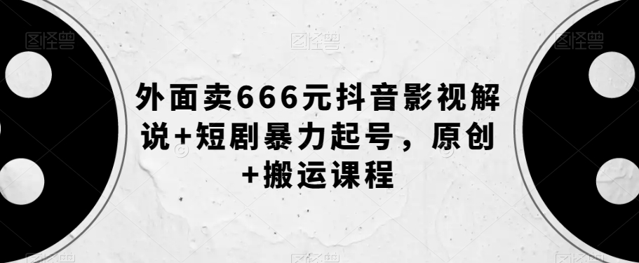 外面卖666元抖音影视解说+短剧暴力起号，原创+搬运课程-则成副业项目资源站