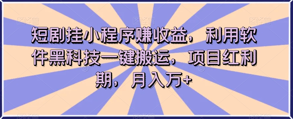 短剧挂小程序赚收益，利用软件黑科技一键搬运，项目红利期，月入万+【揭秘】-则成副业项目资源站