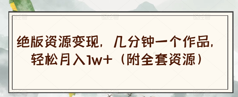 绝版资源变现，几分钟一个作品，轻松月入1w+（附全套资源）【揭秘】-则成副业项目资源站