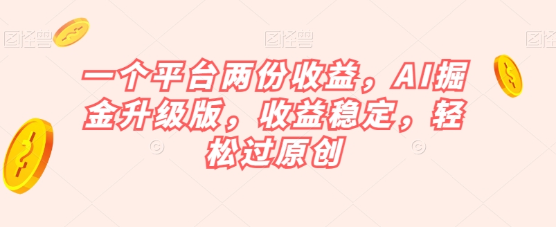 一个平台两份收益,AI掘金升级版,收益稳定,轻松过原创【揭秘】-则成副业项目资源站