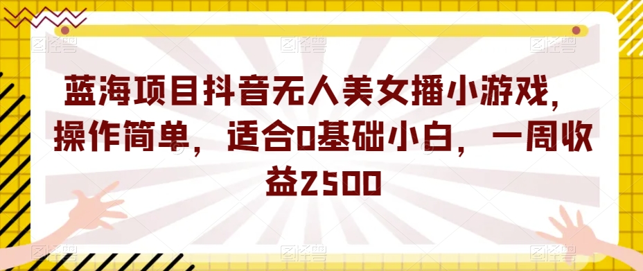 蓝海项目抖音无人美女播小游戏，操作简单，适合0基础小白，一周收益2500【揭秘】-则成副业项目资源站