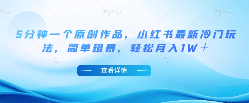 5分钟一个原创作品，小红书最新冷门玩法，简单粗暴，轻松月入1W＋【揭秘】-则成副业项目资源站