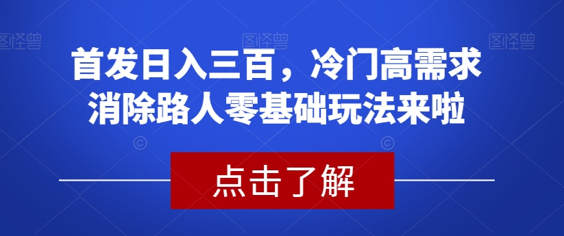 首发日入三百,冷门高需求消除路人零基础玩法来啦【揭秘】-则成副业项目资源站
