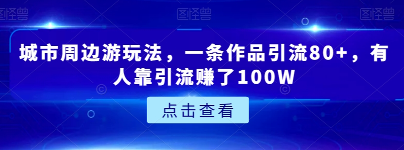 城市周边游玩法，一条作品引流80+，有人靠引流赚了100W【揭秘】-则成副业项目资源站