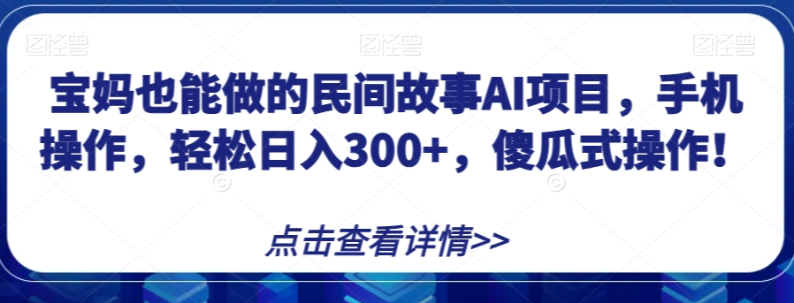 宝妈也能做的民间故事AI项目，手机操作，轻松日入300+，傻瓜式操作！【揭秘】-则成副业项目资源站