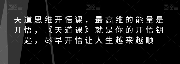 天道思维开悟课，最高维的能量是开悟，《天道课》就是你的开悟钥匙，尽早开悟让人生越来越顺-则成副业项目资源站