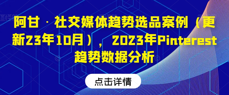 阿甘·社交媒体趋势选品案例(更新23年10月),2023年Pinterest趋势数据分析-则成副业项目资源站
