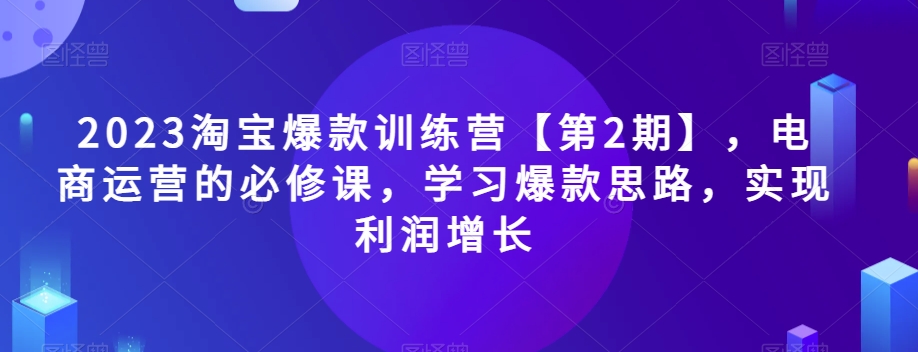 2023淘宝爆款训练营【第2期】，电商运营的必修课，学习爆款思路，实现利润增长-则成副业项目资源站