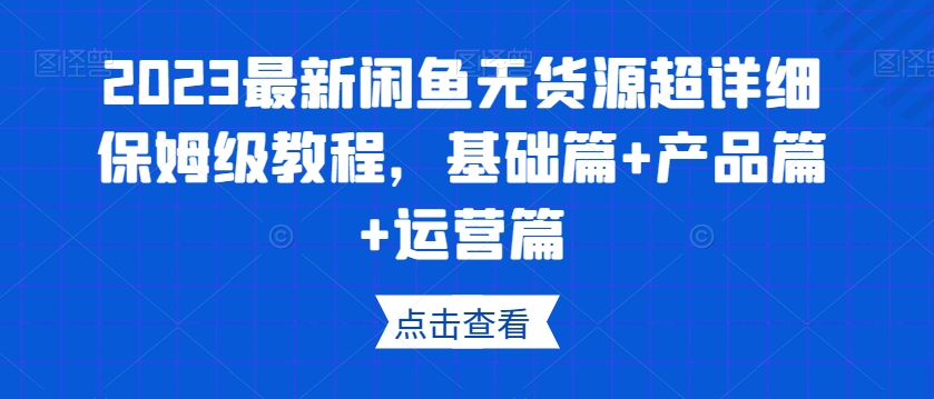 2023最新闲鱼无货源超详细保姆级教程,基础篇+产品篇+运营篇-则成副业项目资源站