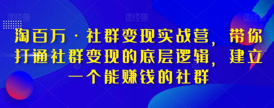 淘百万·社群变现实战营，带你打通社群变现的底层逻辑，建立一个能赚钱的社群-则成副业项目资源站