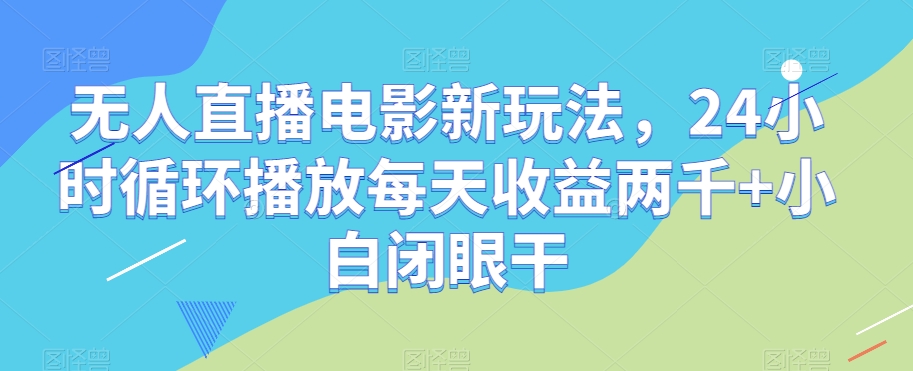 无人直播电影新玩法，24小时循环播放每天收益两千+小白闭眼干【揭秘】-则成副业项目资源站