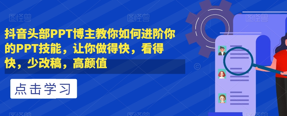 抖音头部PPT博主教你如何进阶你的PPT技能，让你做得快，看得快，少改稿，高颜值-则成副业项目资源站