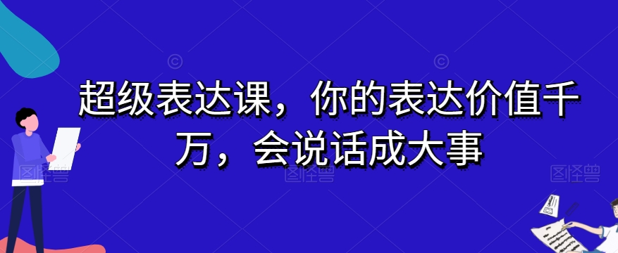 超级表达课,你的表达价值千万,会说话成大事-则成副业项目资源站