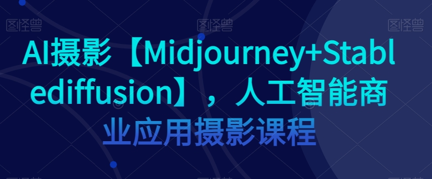 AI摄影【Midjourney+Stablediffusion】，人工智能商业应用摄影课程-则成副业项目资源站