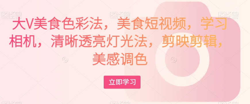 大V美食色彩法,美食短视频,学习相机,清晰透亮灯光法,剪映剪辑,美感调色-则成副业项目资源站