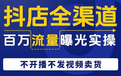 抖店全渠道百万流量曝光实操，不开播不发视频带货-则成副业项目资源站