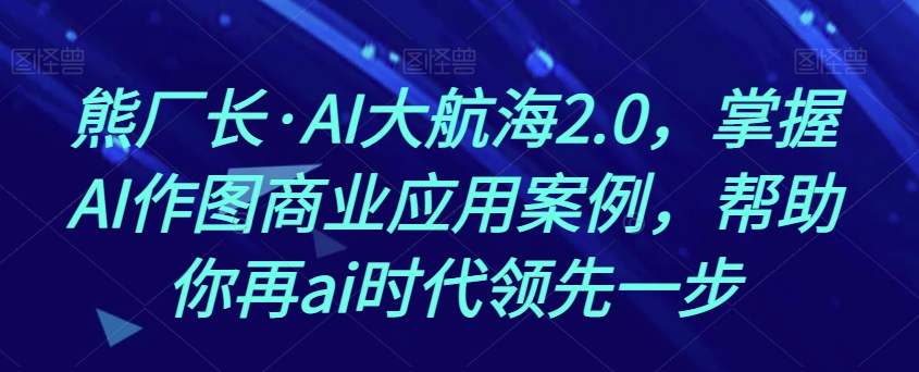 熊厂长·AI大航海2.0，掌握AI作图商业应用案例，帮助你再ai时代领先一步-则成副业项目资源站