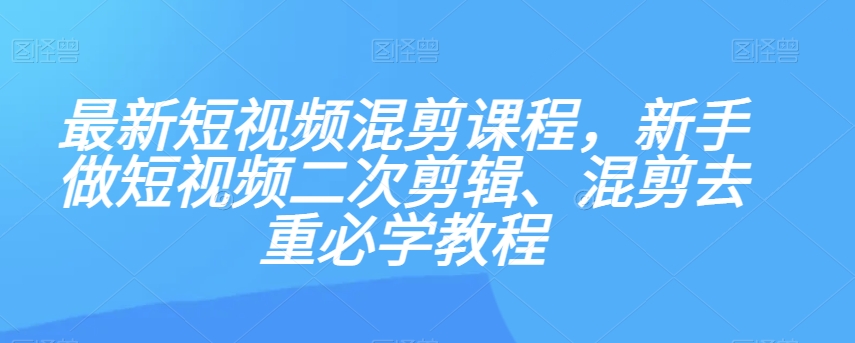 最新短视频混剪课程，新手做短视频二次剪辑、混剪去重必学教程-则成副业项目资源站