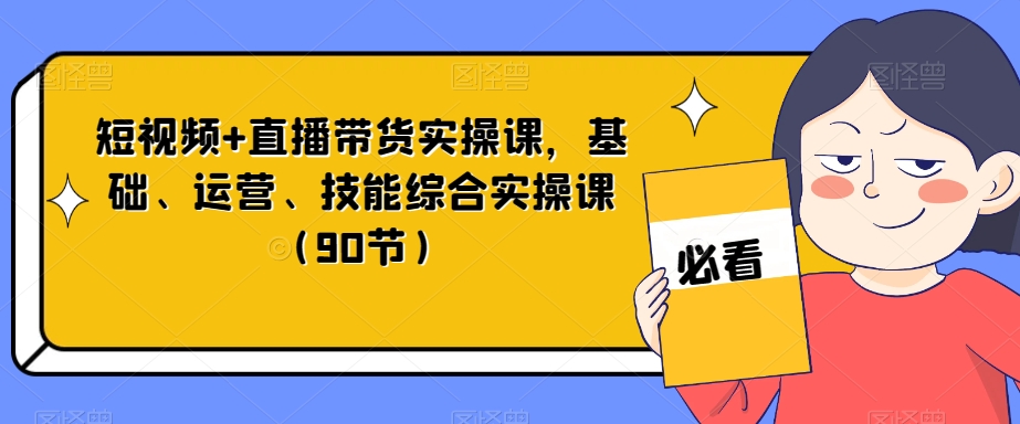 短视频+直播带货实操课,基础、运营、技能综合实操课(90节)-则成副业项目资源站