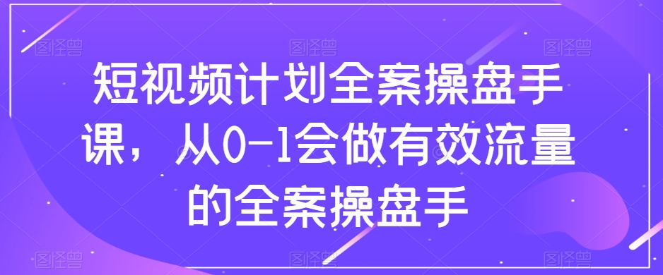 短视频计划全案操盘手课,从0-1会做有效流量的全案操盘手-则成副业项目资源站