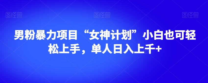 男粉暴力项目“女神计划”小白也可轻松上手,单人日入上千+【揭秘】-则成副业项目资源站