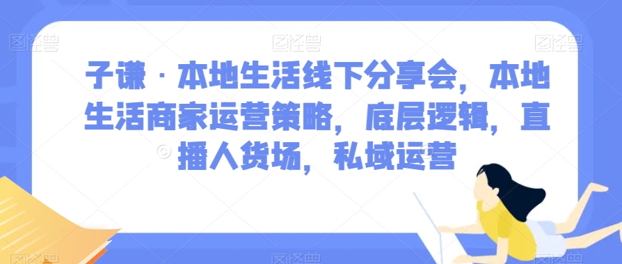 子谦·本地生活线下分享会,本地生活商家运营策略,底层逻辑,直播人货场,私域运营-则成副业项目资源站