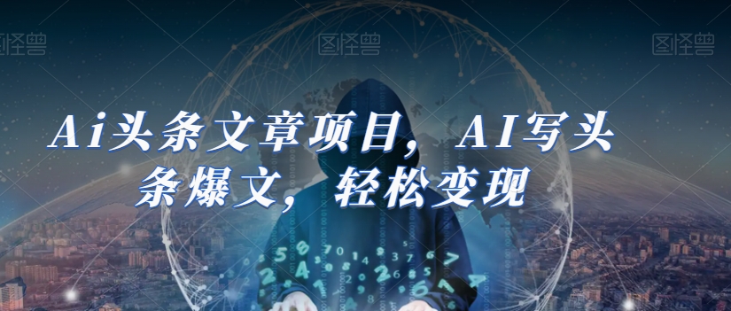 Ai头条文章项目，AI写头条爆文，轻松变现-则成副业项目资源站