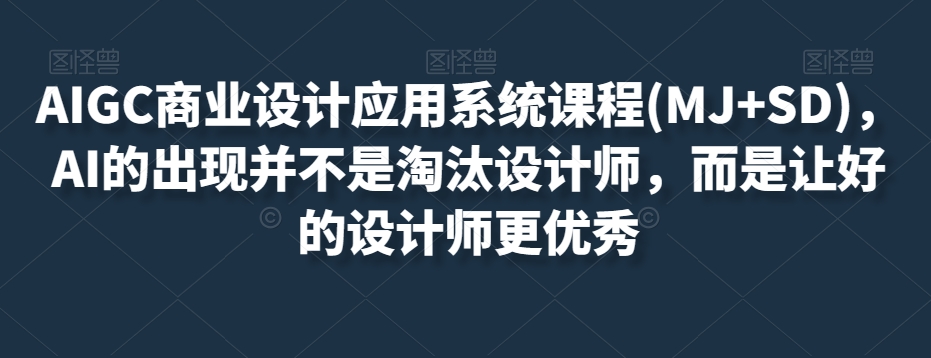 AIGC商业设计应用系统课程(MJ+SD),AI的出现并不是淘汰设计师,而是让好的设计师更优秀-则成副业项目资源站