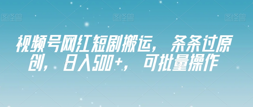 视频号网红短剧搬运，条条过原创，日入500+，可批量操作【揭秘】-则成副业项目资源站