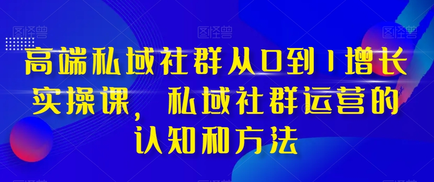 高端私域社群从0到1增长实操课,私域社群运营的认知和方法-则成副业项目资源站