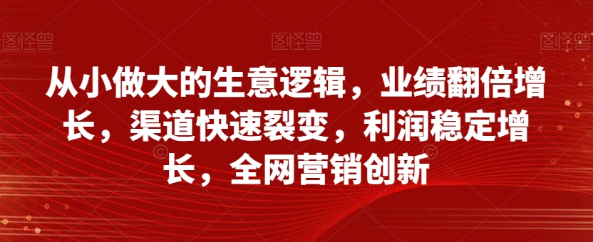 从小做大的生意逻辑，业绩翻倍增长，渠道快速裂变，利润稳定增长，全网营销创新-则成副业项目资源站
