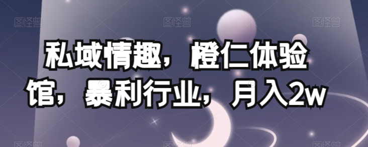 私域情趣，橙仁体验馆，暴利行业，月入2w【揭秘】-则成副业项目资源站