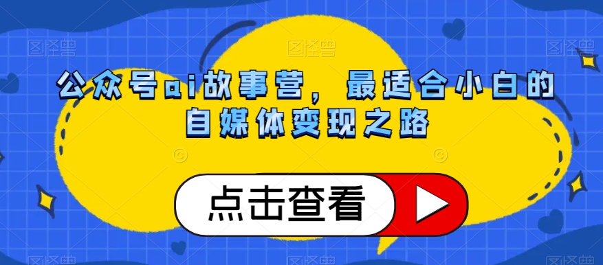 公众号ai故事营,最适合小白的自媒体变现之路-则成副业项目资源站