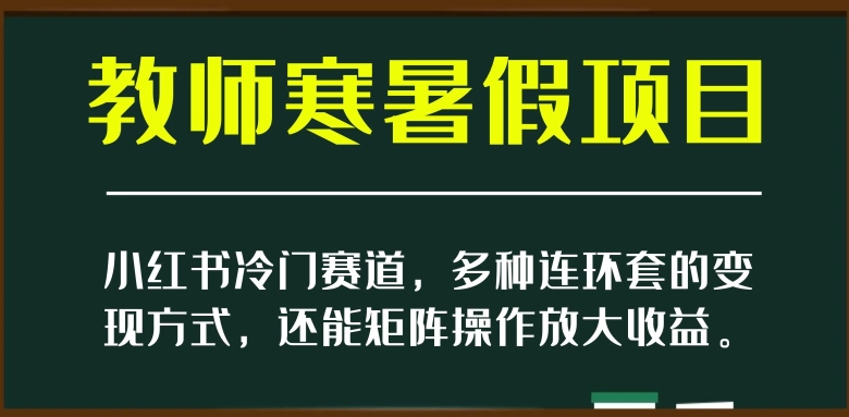 小红书冷门赛道,教师寒暑假项目,多种连环套的变现方式,还能矩阵操作放大收益【揭秘】-则成副业项目资源站