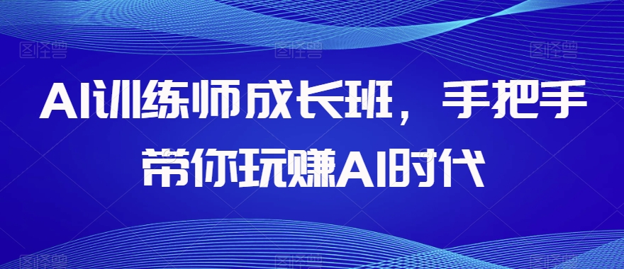 AI训练师成长班,手把手带你玩赚AI时代-则成副业项目资源站