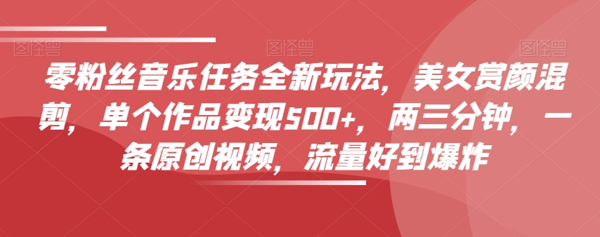 零粉丝音乐任务全新玩法,美女赏颜混剪,单个作品变现500+,两三分钟,一条原创视频,流量好到爆炸-则成副业项目资源站