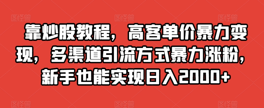 靠炒股教程，高客单价暴力变现，多渠道引流方式暴力涨粉，新手也能实现日入2000+【揭秘】-则成副业项目资源站