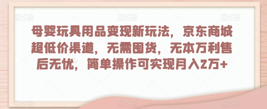 母婴玩具用品变现新玩法，京东商城超低价渠道，简单操作可实现月入2万+【揭秘】-则成副业项目资源站