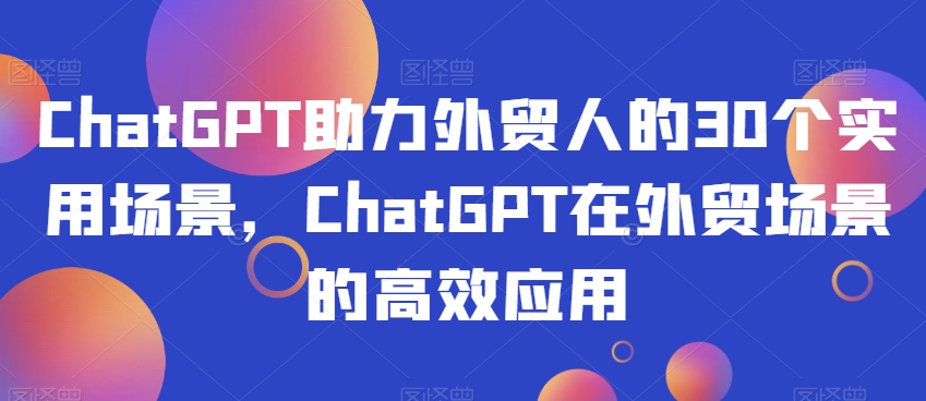 ChatGPT助力外贸人的30个实用场景,ChatGPT在外贸场景的高效应用-则成副业项目资源站